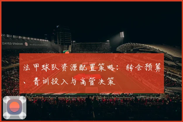 法甲球队资源配置策略：转会预算、青训投入与高管决策