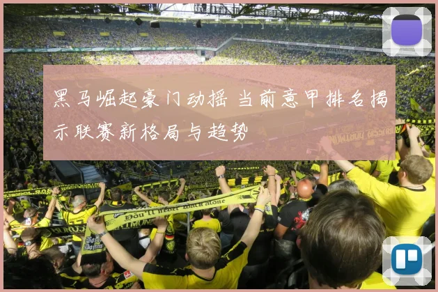 黑马崛起豪门动摇 当前意甲排名揭示联赛新格局与趋势