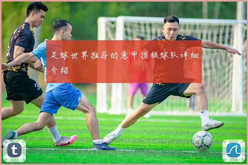 足球世界推荐的意甲顶级球队详细介绍