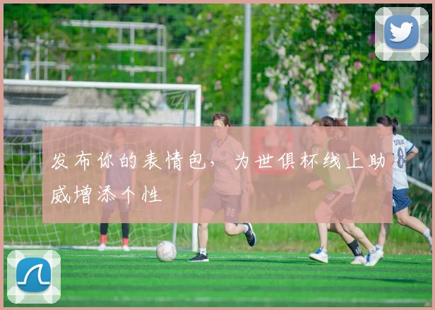 发布你的表情包，为世俱杯线上助威增添个性