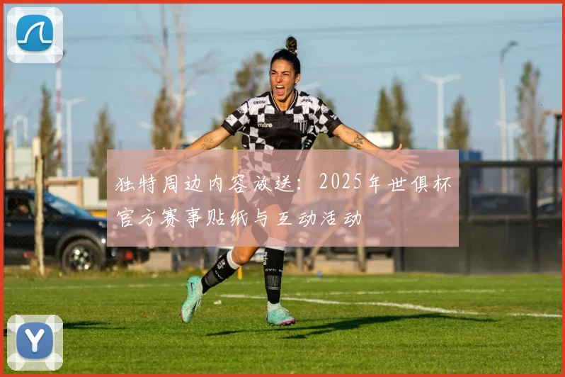 独特周边内容放送：2025年世俱杯官方赛事贴纸与互动活动