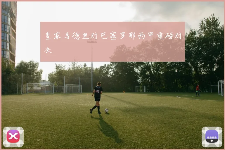 皇家马德里对巴塞罗那西甲重磅对决