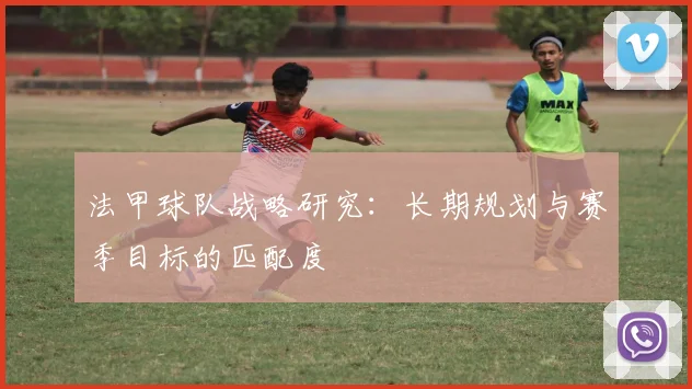法甲球队战略研究：长期规划与赛季目标的匹配度
