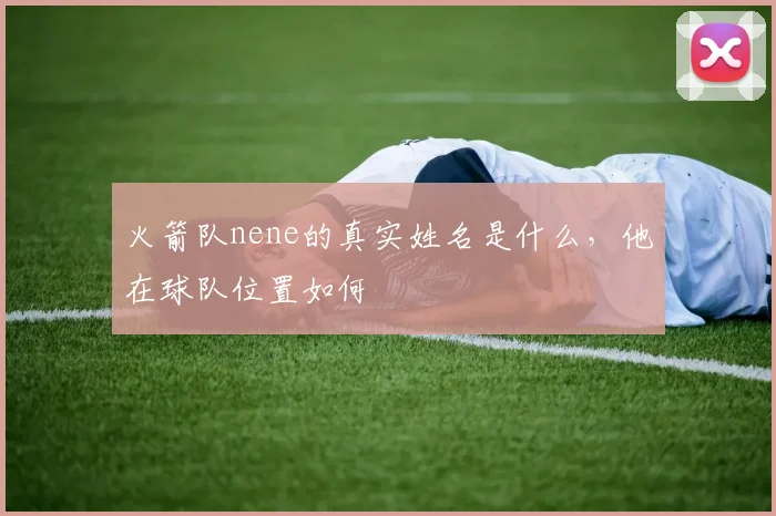 火箭队nene的真实姓名是什么，他在球队位置如何