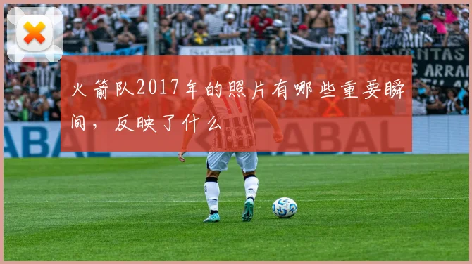 火箭队2017年的照片有哪些重要瞬间，反映了什么