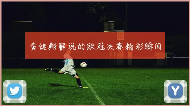 黄健翔解说的欧冠决赛精彩瞬间