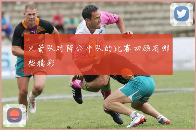 火箭队对阵公牛队的比赛回顾有哪些精彩