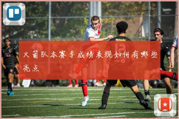 火箭队本赛季成绩表现如何有哪些亮点