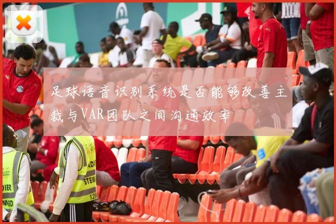 足球语音识别系统是否能够改善主裁与VAR团队之间沟通效率