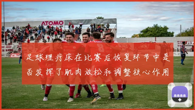 足球理疗床在比赛后恢复环节中是否发挥了肌肉放松和调整核心作用