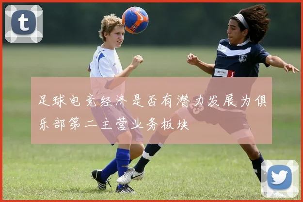 足球电竞经济是否有潜力发展为俱乐部第二主营业务板块